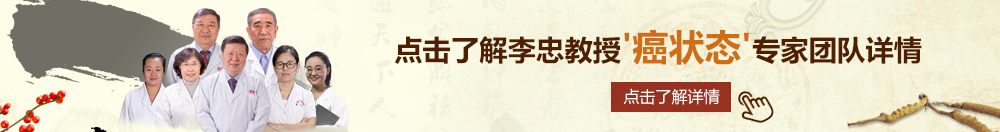 操逼视频白虎北京御方堂李忠教授“癌状态”专家团队详细信息